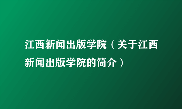 江西新闻出版学院（关于江西新闻出版学院的简介）