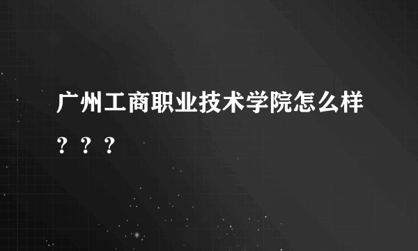 广州工商职业技术学院怎么样？？？