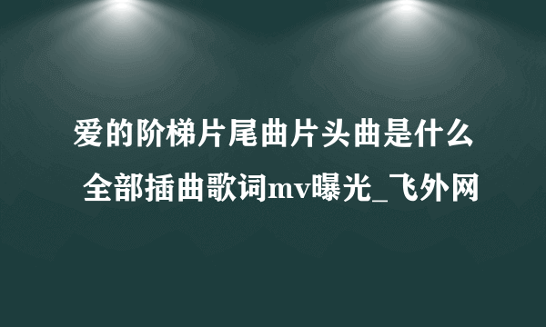 爱的阶梯片尾曲片头曲是什么 全部插曲歌词mv曝光_飞外网