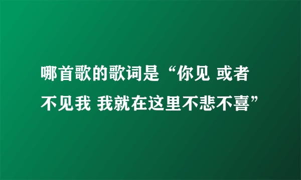 哪首歌的歌词是“你见 或者不见我 我就在这里不悲不喜”