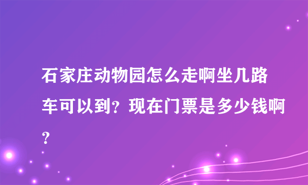 石家庄动物园怎么走啊坐几路车可以到？现在门票是多少钱啊？