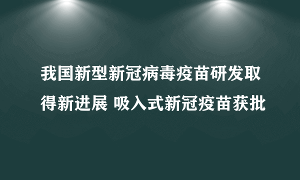 我国新型新冠病毒疫苗研发取得新进展 吸入式新冠疫苗获批