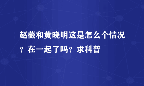 赵薇和黄晓明这是怎么个情况？在一起了吗？求科普