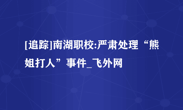 [追踪]南湖职校:严肃处理“熊姐打人”事件_飞外网