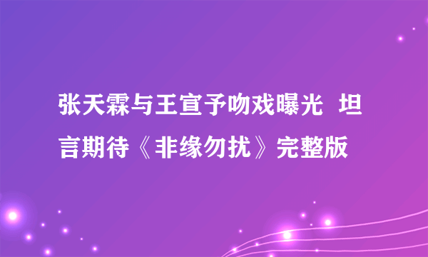 张天霖与王宣予吻戏曝光  坦言期待《非缘勿扰》完整版