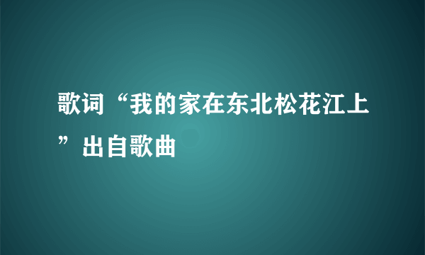 歌词“我的家在东北松花江上”出自歌曲