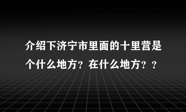 介绍下济宁市里面的十里营是个什么地方？在什么地方？？