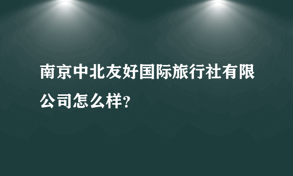 南京中北友好国际旅行社有限公司怎么样？