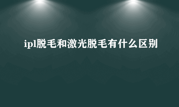 ipl脱毛和激光脱毛有什么区别