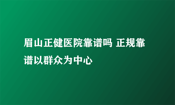 眉山正健医院靠谱吗 正规靠谱以群众为中心