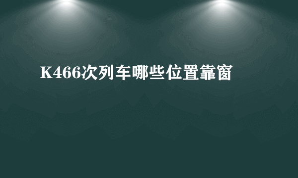 K466次列车哪些位置靠窗