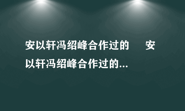 安以轩冯绍峰合作过的     安以轩冯绍峰合作过的电视剧有什么