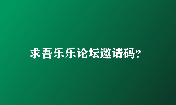 求吾乐乐论坛邀请码？