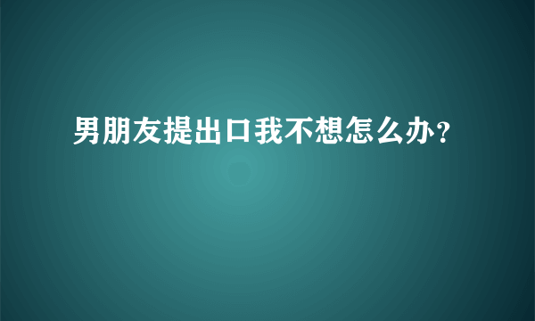 男朋友提出口我不想怎么办？