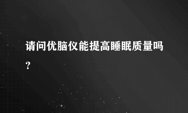 请问优脑仪能提高睡眠质量吗？