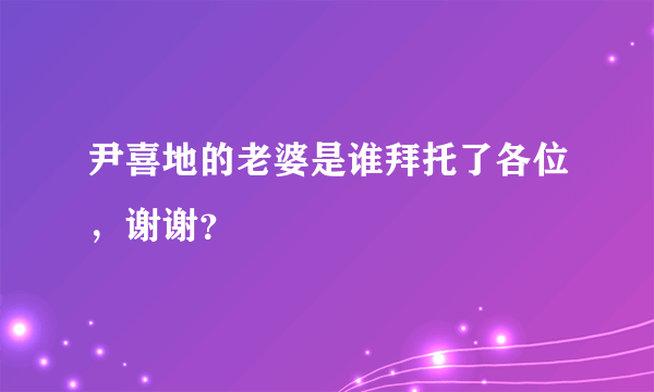 尹喜地的老婆是谁拜托了各位，谢谢？