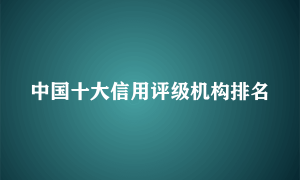 中国十大信用评级机构排名