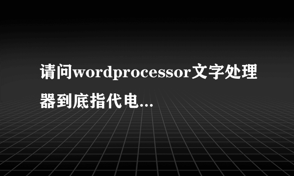 请问wordprocessor文字处理器到底指代电脑里的什么东西？