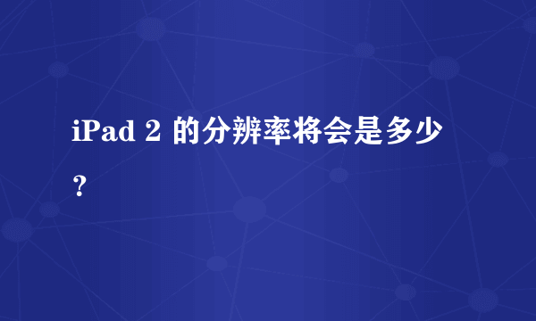 iPad 2 的分辨率将会是多少？