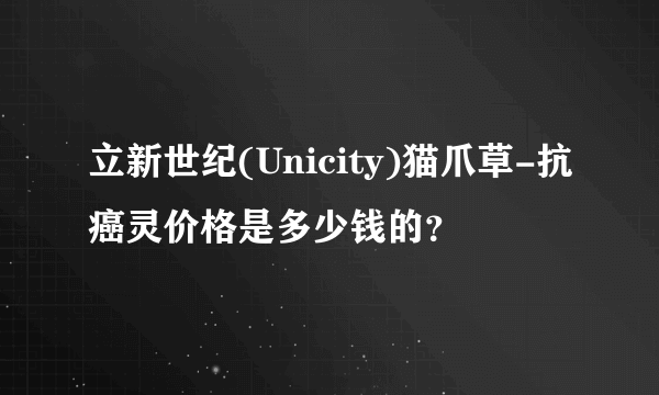 立新世纪(Unicity)猫爪草-抗癌灵价格是多少钱的？