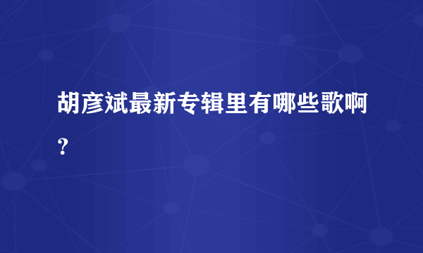 胡彦斌最新专辑里有哪些歌啊？