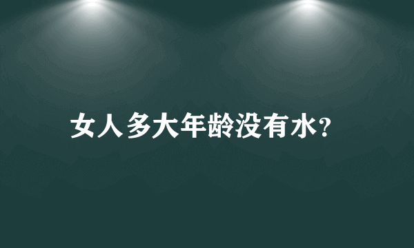 女人多大年龄没有水？