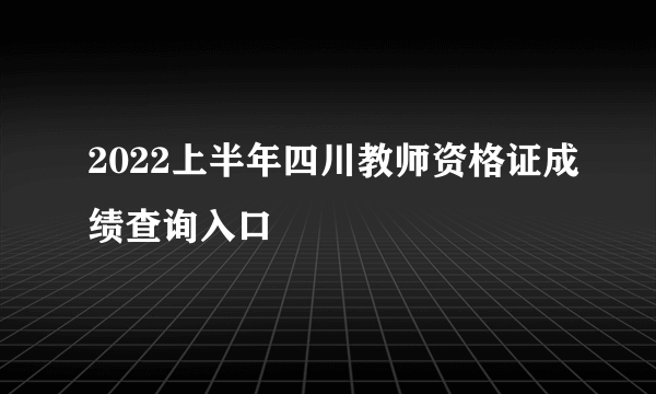 2022上半年四川教师资格证成绩查询入口