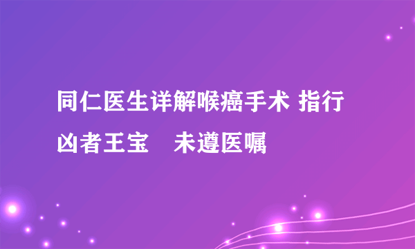 同仁医生详解喉癌手术 指行凶者王宝洺未遵医嘱