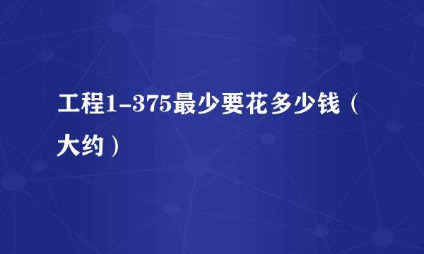 工程1-375最少要花多少钱（大约）