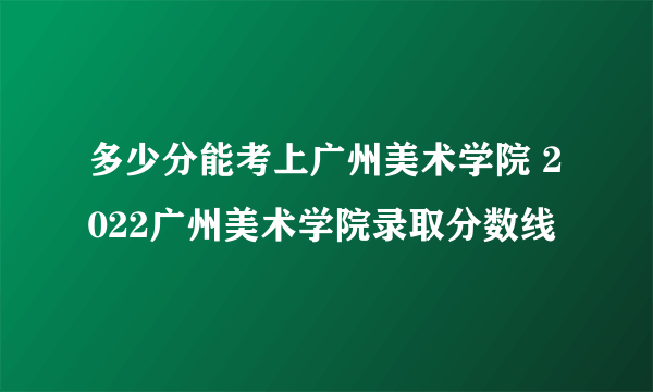 多少分能考上广州美术学院 2022广州美术学院录取分数线