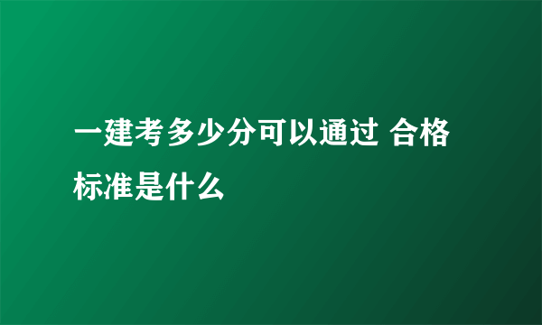 一建考多少分可以通过 合格标准是什么