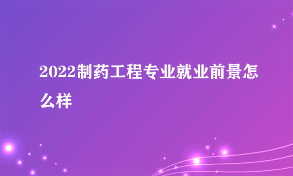 2022制药工程专业就业前景怎么样