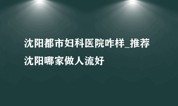 沈阳都市妇科医院咋样_推荐沈阳哪家做人流好