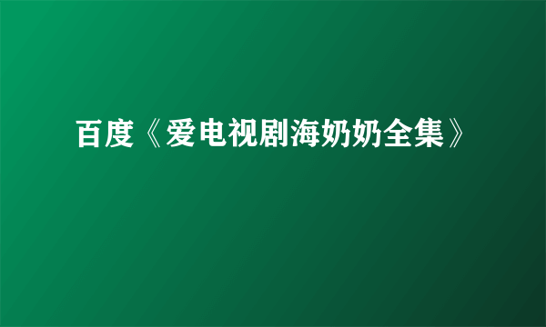 百度《爱电视剧海奶奶全集》