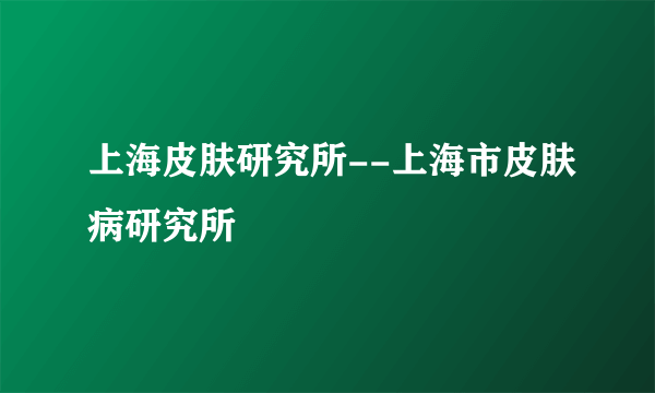 上海皮肤研究所--上海市皮肤病研究所