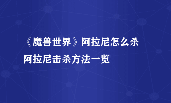 《魔兽世界》阿拉尼怎么杀 阿拉尼击杀方法一览