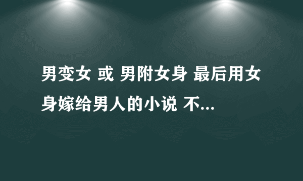 男变女 或 男附女身 最后用女身嫁给男人的小说 不要穿越的 不要重生的