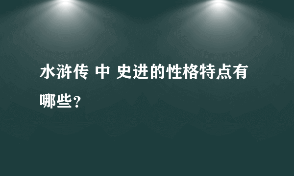 水浒传 中 史进的性格特点有哪些？