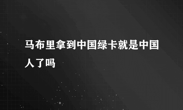 马布里拿到中国绿卡就是中国人了吗