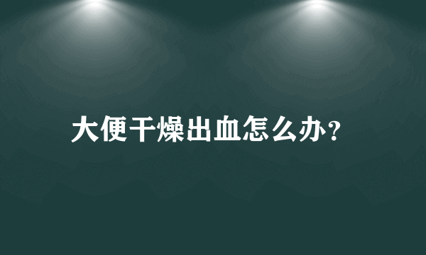 大便干燥出血怎么办？