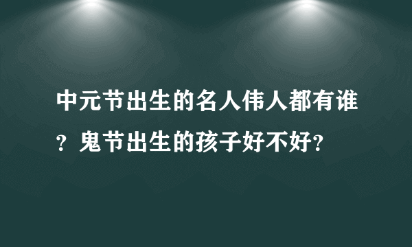 中元节出生的名人伟人都有谁？鬼节出生的孩子好不好？