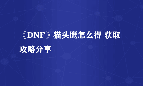 《DNF》猫头鹰怎么得 获取攻略分享