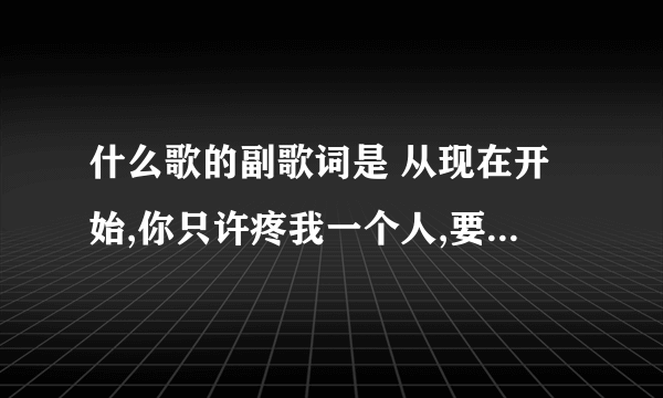 什么歌的副歌词是 从现在开始,你只许疼我一个人,要宠我,不骗我……