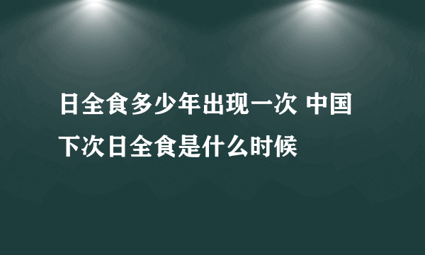 日全食多少年出现一次 中国下次日全食是什么时候