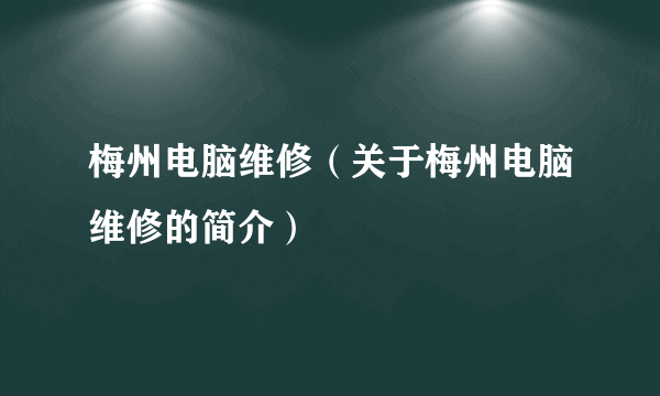 梅州电脑维修（关于梅州电脑维修的简介）