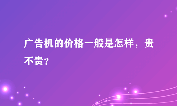 广告机的价格一般是怎样，贵不贵？