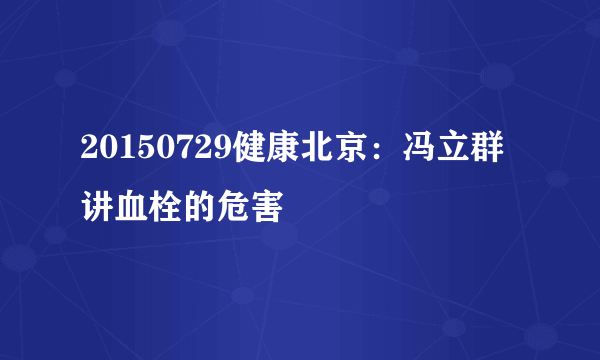 20150729健康北京：冯立群讲血栓的危害