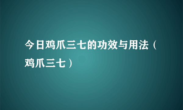 今日鸡爪三七的功效与用法（鸡爪三七）