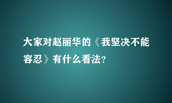 大家对赵丽华的《我坚决不能容忍》有什么看法？