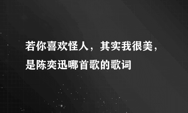 若你喜欢怪人，其实我很美，是陈奕迅哪首歌的歌词